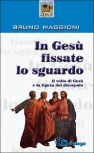 In Ges&ugrave; fissate lo sguardo - Il volto di Ges&ugrave; e la figura del discepolo