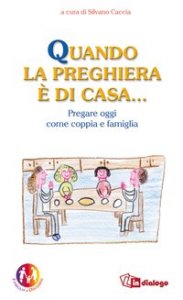 Quando la preghiera &egrave; di casa - Pregare oggi come coppia e come famiglia
