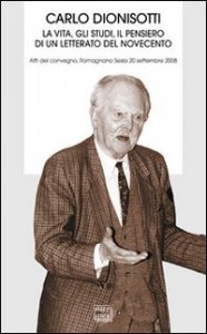 Carlo Dionisotti - La vita, gli studi, il pensiero di un letterato del Novecento. Atti del Convegno (Romagnano Sesia, 20 settembre 2008)
