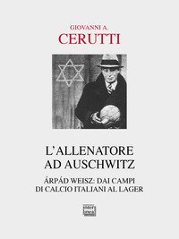 L'allenatore ad Auschwitz. &Aacute;rp&aacute;d Weisz: dai campi di calcio italiani al lager