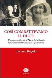 Cos&igrave; combattevamo il Duce. L'impegno antifascista di Maria Jos&eacute; di Savoia nell'archivio inedito dell'amica Sofia Jaccarino