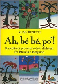 Ah, b&eacute; b&eacute;, po'! Raccolta di proverbi e detti dialettali fra Brescia e Bergamo