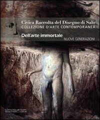 Civica raccolta del disegno di Sal&ograve;. Collezione d'arte contemporanea. Nuove generazioni. Dell'arte immortale. Nuove generazioni