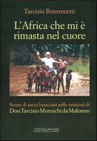 L'Africa che mi &egrave; rimasta nel cuore. Storie di amici bresciani nelle missioni di don Tarcisio Moreschi da Malonno