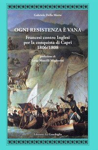 Ogni resistenza &egrave; vana. Francesi contro inglesi per la conquista di Capri 1806/1808