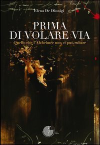 Prima di volare via. Quello che l'Alzheimer non ci pu&ograve; rubare