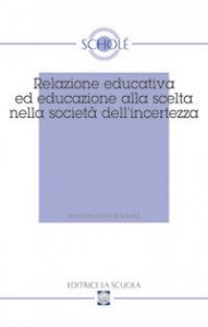 Relazione educativa ed educazione alla scelta nella societ&agrave; dell'incertezza. Atti del XVI Convegno di Schol&eacute; (2007)