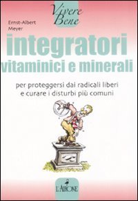 Integratori vitaminici e minerali. Per proteggersi dai radicali liberi e curare i disturbi pi&ugrave; comuni
