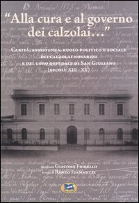 Alla cura e al governo dei calzolai - ..&raquo; Carit&agrave;, assistenza, ruolo politico e sociale dei calzolai novaresi e del loro ospedale di San Giuliano (secoli XIII-XX)