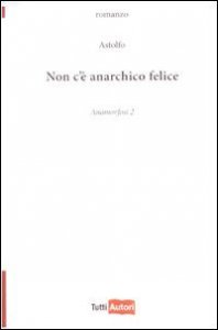 Non c'&egrave; anarchico felice - Anamorfosi. Vol. 2