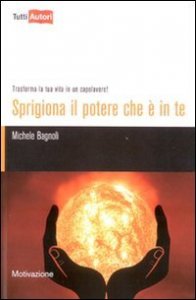 Sprigiona il potere che &egrave; in te. Trasforma la tua vita in un capolavoro!