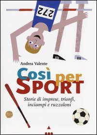 Cos&igrave; per sport. Storie di imprese, trionfi, inciampi e ruzzoloni