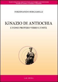 Ignazio di Antiochia. L'uomo proteso verso l'unit&agrave;