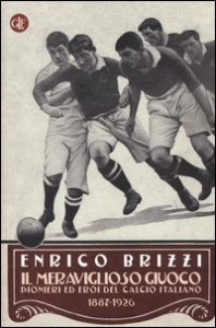 Il meraviglioso giuoco. Pionieri ed eroi del calcio italiano 1887-1926