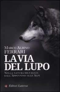 La via del lupo - Nella natura selvaggia dall'Appennino alle Alpi
