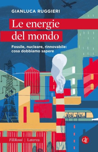 Le energie del mondo. Fossile, nucleare, rinnovabile: cosa dobbiamo sapere
