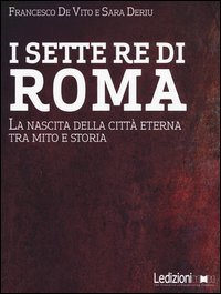 I sette re di Roma. La nascita della citt&agrave; eterna tra mito e storia