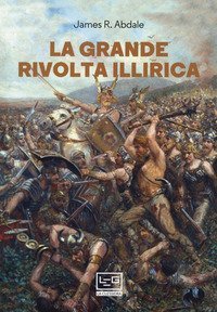 La grande rivolta dell'Illiria. La guerra dimenticata di Roma nei Balcani 6-9 d.C.