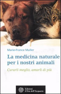 La medicina naturale per i nostri animali. Curarli meglio, amarli di pi&ugrave;