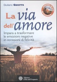 La via dell'amore. Impara a trasformare le emozioni negative in occasioni di felicit&agrave;