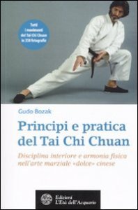 Principi e pratica del Tai Chi Chuan. Disciplina interiore e armonia fisica nell'arte marziale &laquo;dolce&raquo; cinese