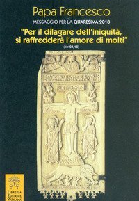 Messaggio per la Quaresima 2018. &laquo;Per il dilagare dell'iniquit&agrave; si raffredder&agrave; l'amore di molti&raquo; (Mt 24,12)