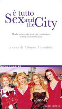 &Egrave; tutto Sex and the city. Moda, metropoli, amicizia e seduzione in una fiction televisiva