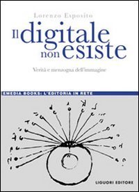 Il digitale non esiste. Verit&agrave; e menzogna dell'immagine