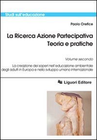 La ricerca azione partecipativa. Teoria e pratiche. Vol. 2: La creazione dei saperi nell'educazione ambientale degli adulti in Europa e nello sviluppo umano internazionale. - La creazione dei saperi nell'educazione ambientale degli adulti in Europa e nello sviluppo umano internazionale