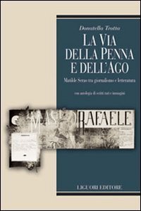 La via della penna e dell'ago. Matilde Serao tra giornalismo e letteratura. Con antologia di scritti rari e immagini