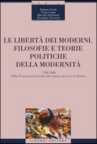 Le libert&agrave; dei moderni. Filosofie e teorie politiche della modernit&agrave;. 1789-1989. Dalla Rivoluzione francese alla caduta del muro di Berlino