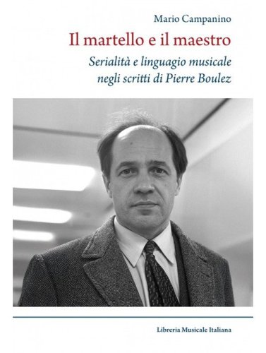 Il martello e il maestro Serialit&agrave; e linguaggio musicale negli scritti di Pierre Boulez