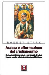 Ascesa e affermazione del Cristianesimo - Come un movimento oscuro e marginale &egrave; diventato in pochi secoli la religione dominante dell'Occidente