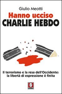 Hanno ucciso &laquo;Charlie Hebdo&raquo;. Il terrorismo e la resa dell'Occidente: la libert&agrave; di espressione &egrave; finita