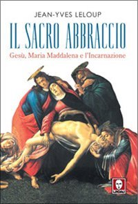 Il sacro abbraccio. Ges&ugrave;, Maria Maddalena e l'Incarnazione