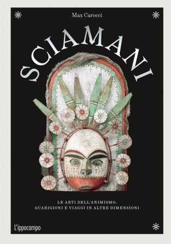 Sciamani. Le arti dell'animismo, guarigioni e viaggi in altre dimensioni