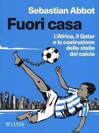 Fuori casa. L'Africa, il Qatar e la costruzione delle stelle del calcio