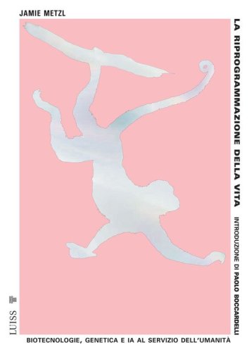 La riprogrammazione della vita. Biotecnologie, genetica e IA al servizio dell'umanit&agrave;
