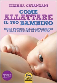Come allattare il tuo bambino. Guida pratica all'allattamento e alla crescita di tuo figlio