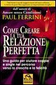 Come creare la tua relazione perfetta - Una guida per aiutare coppie e single nel percorso verso la crescita e la felicit&agrave;