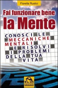 Fai funzionare bene la tua mente. Conosci le meccaniche mentali e risolvi i problemi della tua vita