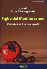 Figlie del Mediterraneo. Destini femminili tra mito e realt&agrave;