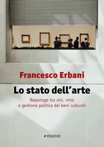 Lo stato dell'arte. Reportage tra vizi, virt&ugrave; e gestione politica dei beni culturali