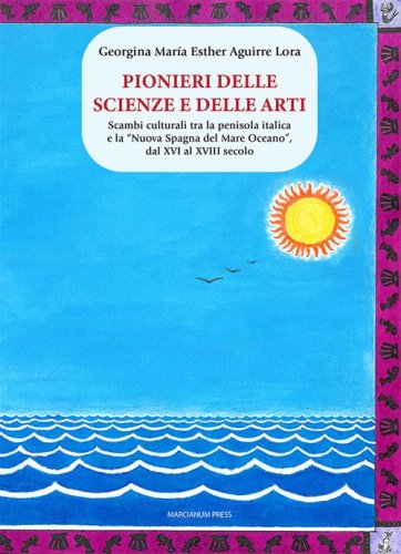 Pionieri delle scienze e delle arti. Scambi culturali tra la penisola italica e la &laquo;Nuova Spagna del Mare Oceano&raquo;, dal XVI al XVIII secolo
