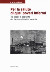 Per la salute di que' poveri infermi. Tre secoli di ospitalit&agrave; dei Fatebenefratelli a Venezia