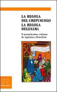 La regola del crepuscolo, la regola dell'alba. Il monachesimo cristiano da Agostino a Benedetto