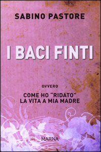 I baci finti - Come ho &laquo;ridato&raquo; la vita a mia madre