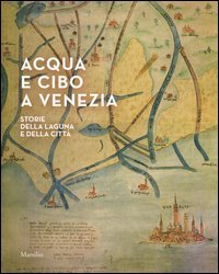 Acqua e cibo a Venezia. Storie della laguna e della citt&agrave;. Catalogo della mostra (Venezia, 26 settembre-14 febbraio 2016)
