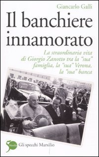 Il banchiere innamorato - La straordinaria vita di Giorgio Zanotto tra la &laquo;sua&raquo; famiglia, la &laquo;sua&raquo; Verona, la &laquo;sua&raquo; banca