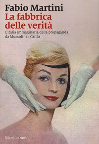 La fabbrica delle verit&agrave;. L'Italia immaginaria della propaganda da Mussolini a Grillo